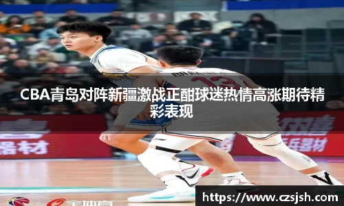 CBA青岛对阵新疆激战正酣球迷热情高涨期待精彩表现